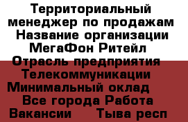 Территориальный менеджер по продажам › Название организации ­ МегаФон Ритейл › Отрасль предприятия ­ Телекоммуникации › Минимальный оклад ­ 1 - Все города Работа » Вакансии   . Тыва респ.